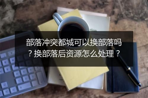 部落冲突都城可以换部落吗？换部落后资源怎么处理？