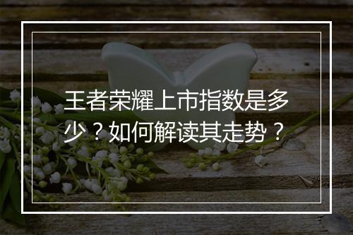 王者荣耀上市指数是多少？如何解读其走势？
