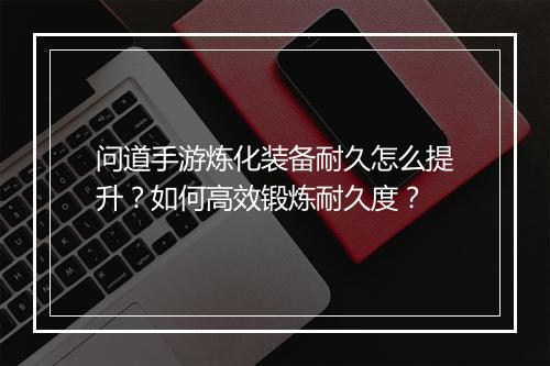 问道手游炼化装备耐久怎么提升？如何高效锻炼耐久度？