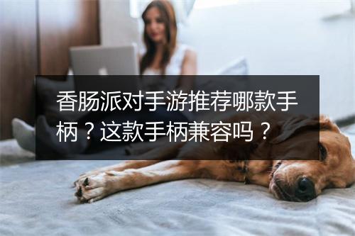 香肠派对手游推荐哪款手柄？这款手柄兼容吗？