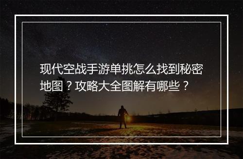 现代空战手游单挑怎么找到秘密地图？攻略大全图解有哪些？