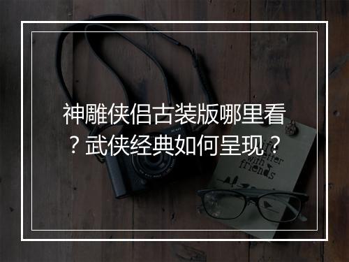 神雕侠侣古装版哪里看？武侠经典如何呈现？