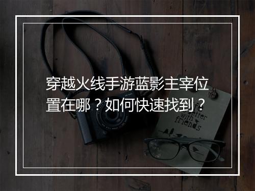 穿越火线手游蓝影主宰位置在哪？如何快速找到？