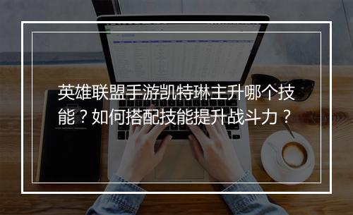 英雄联盟手游凯特琳主升哪个技能?如何搭配技能提升战斗力?