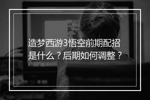造梦西游3悟空前期配招是什么？后期如何调整？