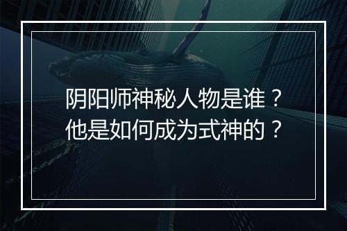 阴阳师神秘人物是谁？他是如何成为式神的？