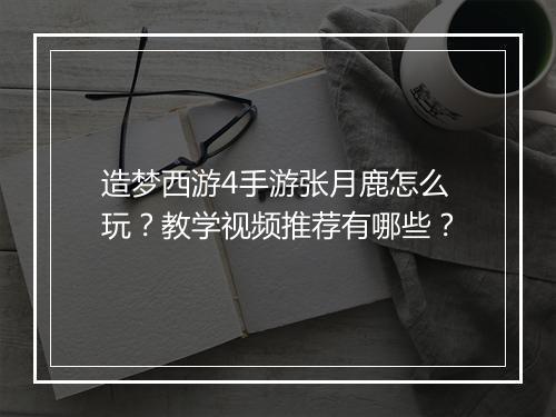 造梦西游4手游张月鹿怎么玩？教学视频推荐有哪些？