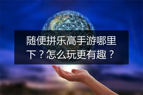 随便拼乐高手游哪里下？怎么玩更有趣？