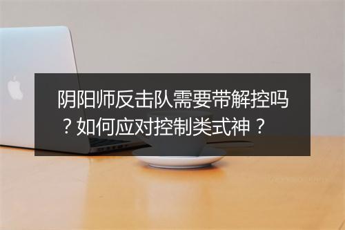 阴阳师反击队需要带解控吗？如何应对控制类式神？