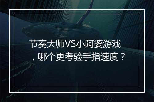节奏大师VS小阿婆游戏，哪个更考验手指速度？