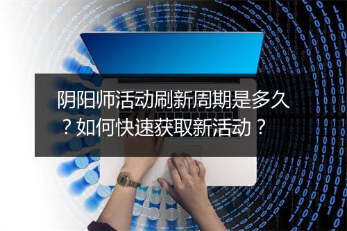 阴阳师活动刷新周期是多久？如何快速获取新活动？
