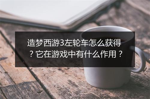 造梦西游3左轮车怎么获得？它在游戏中有什么作用？