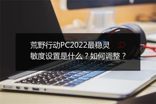 荒野行动PC2022最稳灵敏度设置是什么？如何调整？