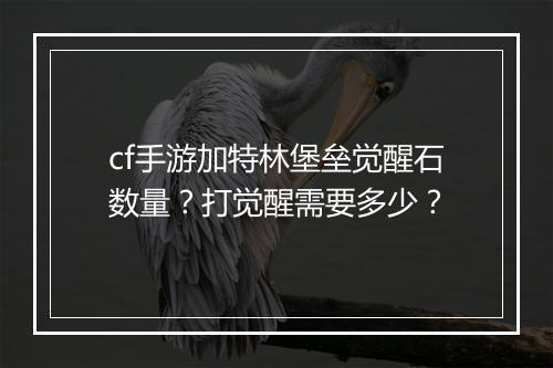 cf手游加特林堡垒觉醒石数量？打觉醒需要多少？