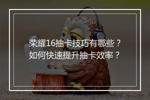 荣耀16抽卡技巧有哪些？如何快速提升抽卡效率？