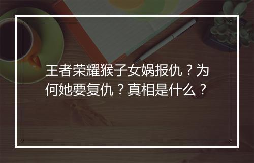 王者荣耀猴子女娲报仇？为何她要复仇？真相是什么？