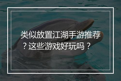 类似放置江湖手游推荐？这些游戏好玩吗？