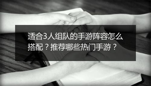 适合3人组队的手游阵容怎么搭配？推荐哪些热门手游？