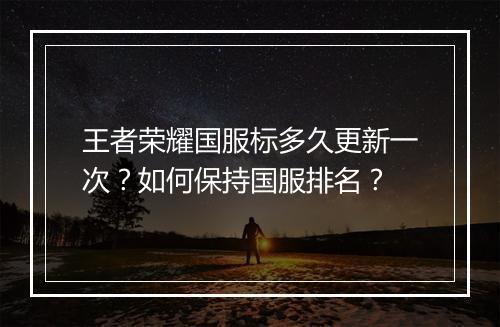 王者荣耀国服标多久更新一次？如何保持国服排名？