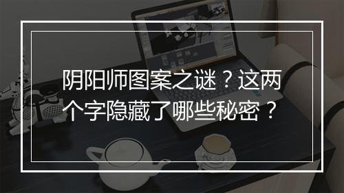 阴阳师图案之谜？这两个字隐藏了哪些秘密？