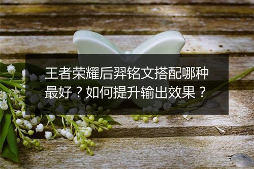 王者荣耀后羿铭文搭配哪种最好？如何提升输出效果？