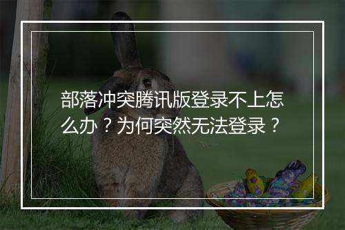 部落冲突腾讯版登录不上怎么办？为何突然无法登录？