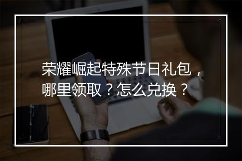 荣耀崛起特殊节日礼包,哪里领取?怎么兑换?