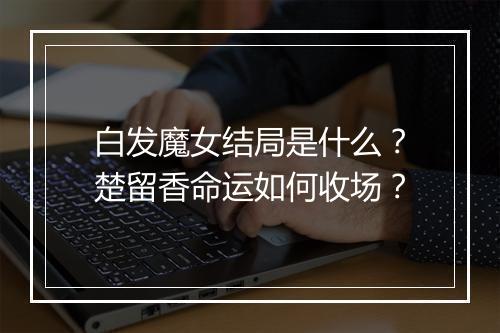 白发魔女结局是什么?楚留香命运如何收场?