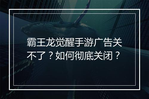 霸王龙觉醒手游广告关不了？如何彻底关闭？