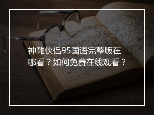 神雕侠侣95国语完整版在哪看？如何免费在线观看？
