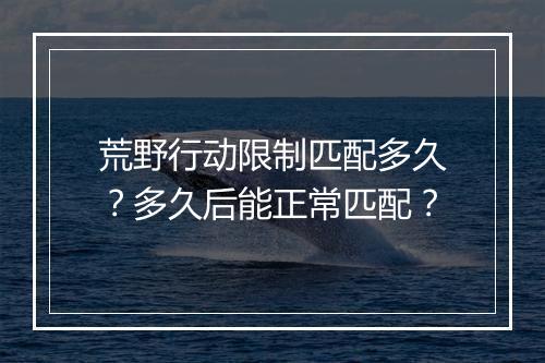 荒野行动限制匹配多久？多久后能正常匹配？