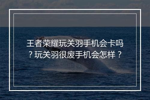 王者荣耀玩关羽手机会卡吗？玩关羽很废手机会怎样？
