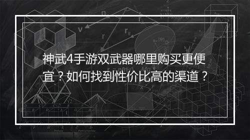 神武4手游双武器哪里购买更便宜?如何找到性价比高的渠道?