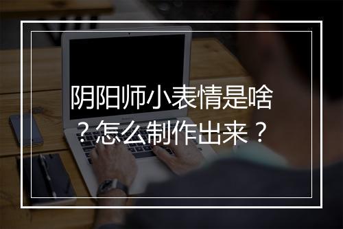 阴阳师小表情是啥?怎么制作出来?