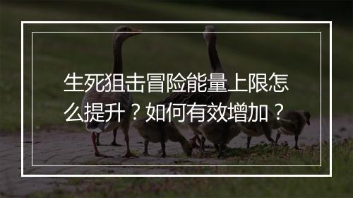 生死狙击冒险能量上限怎么提升?如何有效增加?