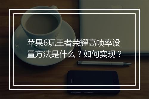 苹果6玩王者荣耀高帧率设置方法是什么？如何实现？