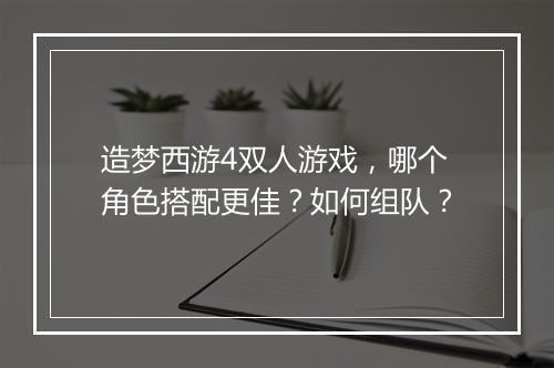 造梦西游4双人游戏,哪个角色搭配更佳?如何组队?