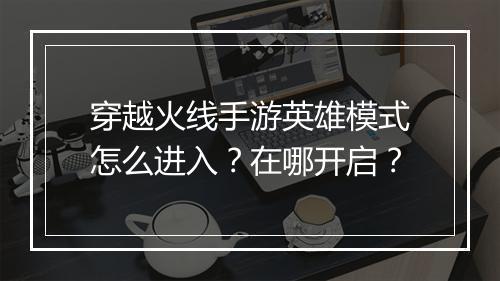 穿越火线手游英雄模式怎么进入？在哪开启？