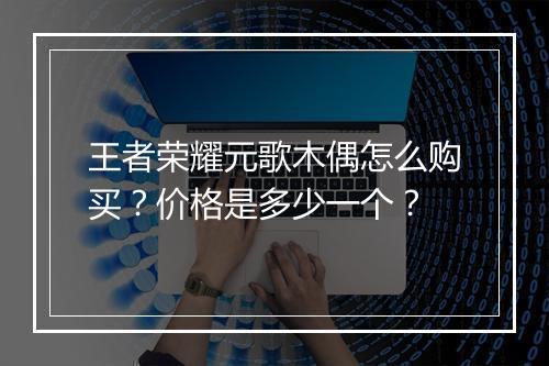 王者荣耀元歌木偶怎么购买？价格是多少一个？