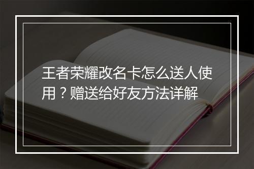 王者荣耀改名卡怎么送人使用？赠送给好友方法详解