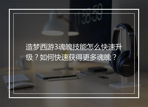 造梦西游3魂魄技能怎么快速升级？如何快速获得更多魂魄？