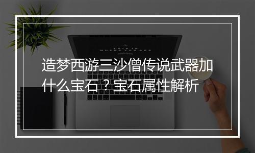 造梦西游三沙僧传说武器加什么宝石?宝石属性解析