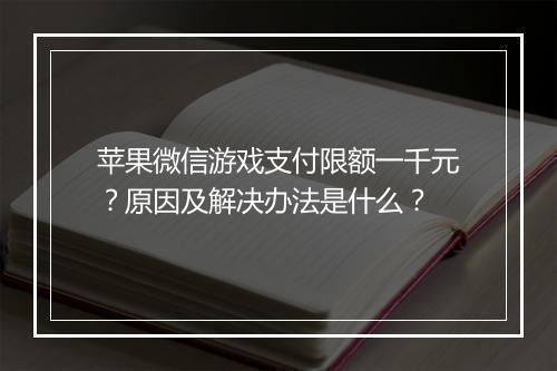 苹果微信游戏支付限额一千元？原因及解决办法是什么？