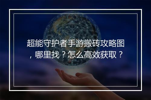 超能守护者手游搬砖攻略图，哪里找？怎么高效获取？