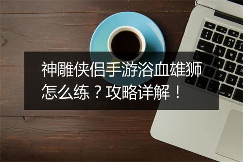 神雕侠侣手游浴血雄狮怎么练？攻略详解！