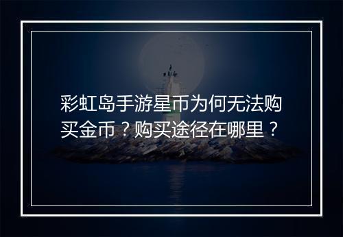 彩虹岛手游星币为何无法购买金币？购买途径在哪里？