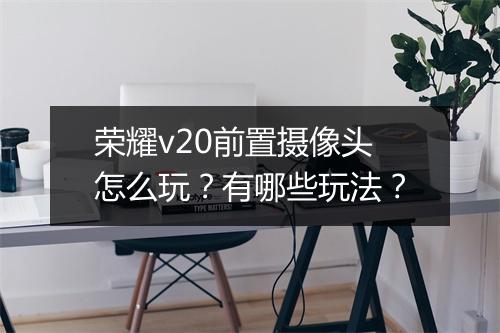 荣耀v20前置摄像头怎么玩?有哪些玩法?