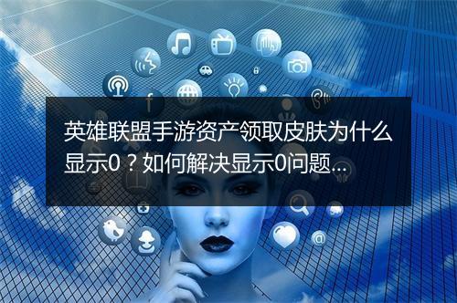 英雄联盟手游资产领取皮肤为什么显示0？如何解决显示0问题？