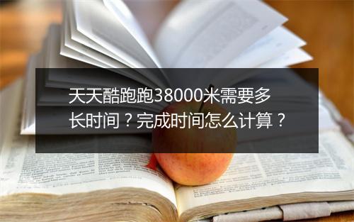 天天酷跑跑38000米需要多长时间？完成时间怎么计算？