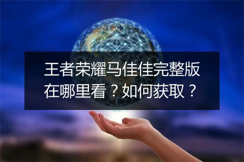 王者荣耀马佳佳完整版在哪里看？如何获取？